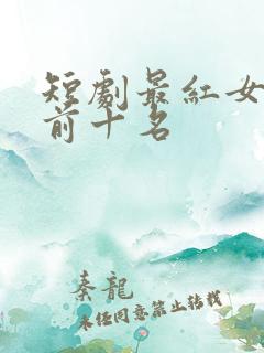 短剧最红女演员前十名