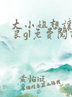 大小姐想让我从良gl免费阅读小说