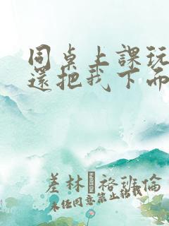 同桌上课玩我胸还把我下面摸出水了