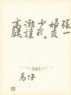 高潮少妇张开双腿让我爽一夜