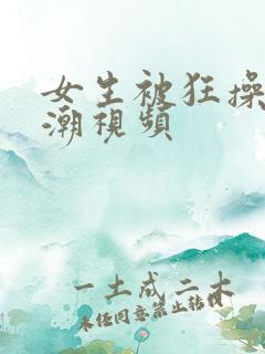 女生被狂操到高潮视频