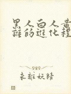 黑人白人黄种人谁的进化程度较高