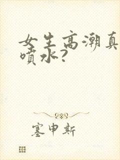 女生高潮真的会喷水?