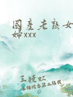 国产老熟女老熟妇xxx