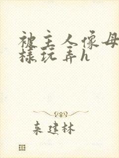 被主人像母狗一样玩弄h