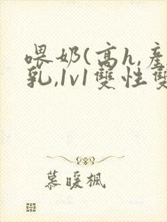 喂奶(高h,产乳,1v1双性双男