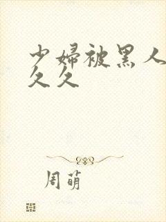 少妇被黑人插入久久