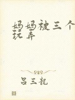 妈妈被三个老汉玩弄