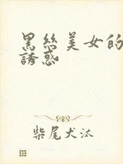 黑丝美女的极致诱惑