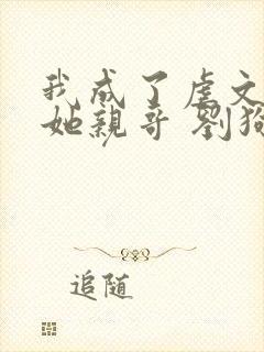 我成了虐文女主她亲哥 刘狗花