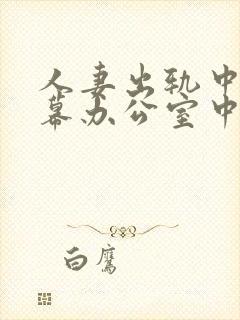 人妻出轨中文字幕办公室中出