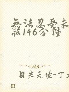 无法忍受未删减版146分钟
