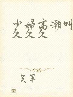 少妇高潮叫久久久久久