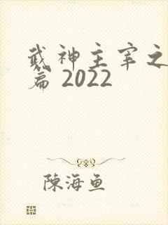 武神主宰之大威篇 2022