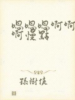 嗯嗯嗯啊啊啊啊啊慢点