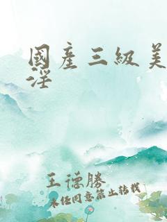 国产三级美女乱淫