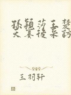 孙颖莎王楚钦今天赛后采访