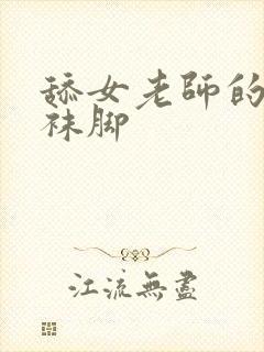 舔女老师的黑丝袜脚