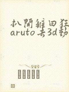 扒开雏田狂揉naruto去3d动漫