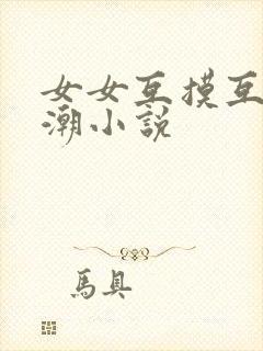 女女互摸互舔高潮小说