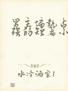 男主偏执占有欲强的短篇小说