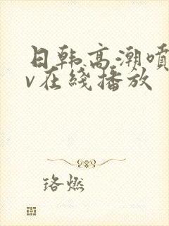日韩高潮喷水av在线播放