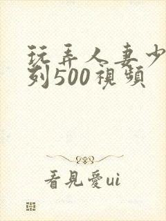 玩弄人妻少妇系列500视频