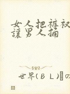 女人把裤衩脱了让男人捅