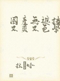 国产无遮挡又黄又爽又色学生网站