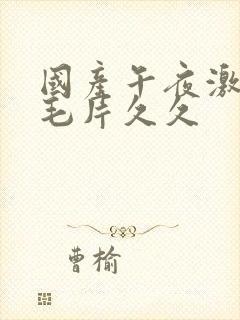 国产午夜激av毛片久久