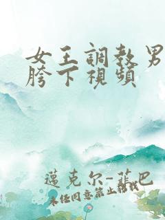 女王调教男奴钻胯下视频