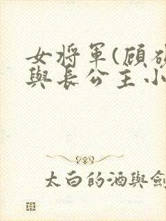 女将军(顾砚)与长公主小说