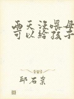 两天没喂母乳还可以给孩子吃吗