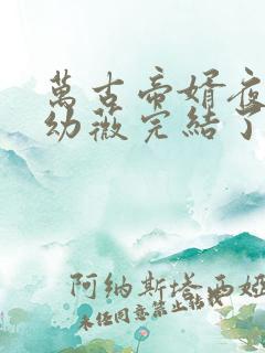 万古帝婿夜玄周幼薇完结了么