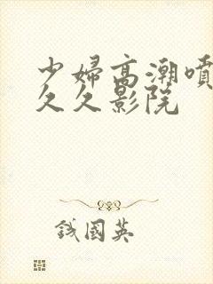 少妇高潮喷潮久久久影院