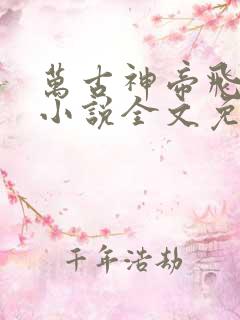 万古神帝飞天鱼小说全文免费阅读无弹窗