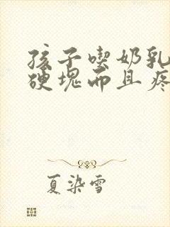 孩子吃奶乳房有硬块而且疼怎么办