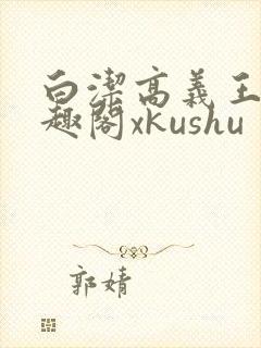 白洁高义王申笔趣阁xkushu