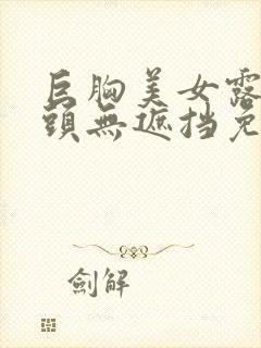 巨胸美女露双奶头无遮挡免费