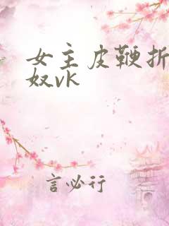 女主皮鞭折磨男奴vk