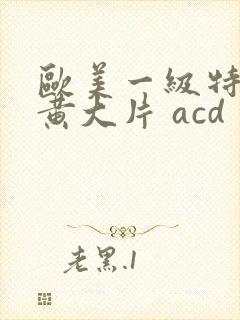 欧美一级特黄特黄大片 acd