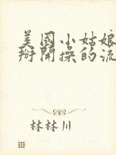 美国小姑娘把逼掰开操的流水