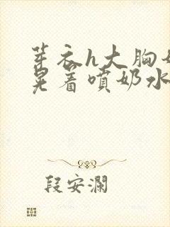 芽衣h大胸奶头晃着喷奶水h