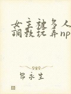 女主被多人道具调教玩弄np