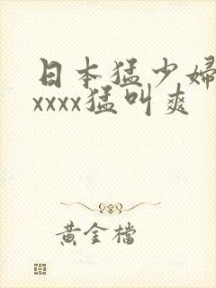 日本猛少妇色xxxxx猛叫爽