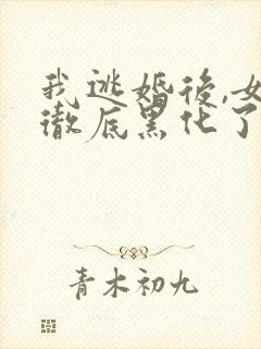 我逃婚后,女主彻底黑化了