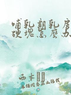 哺乳期乳房里有硬块怎么办