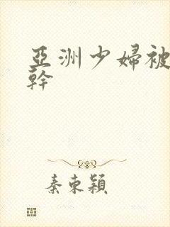 亚洲少妇被黑人干