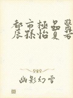 都市极品医神叶辰孙怡夏若雪类似小说