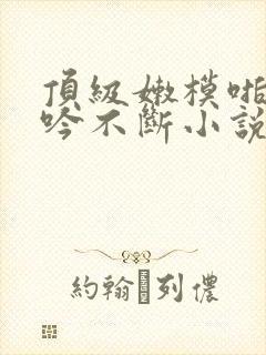 顶级嫩模啪啪呻吟不断小说